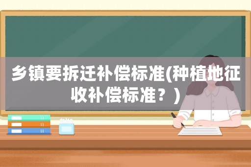 鄉鎮要拆遷補償標準(種植地征收補償標準？)