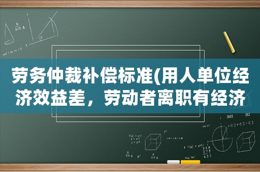 勞務仲裁補償標準(用人單位經濟效益差，勞動者離職有經濟補償嗎)
