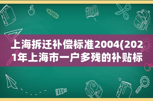 上海拆遷補償標準2004(2021年上海市一戶多殘的補貼標準)