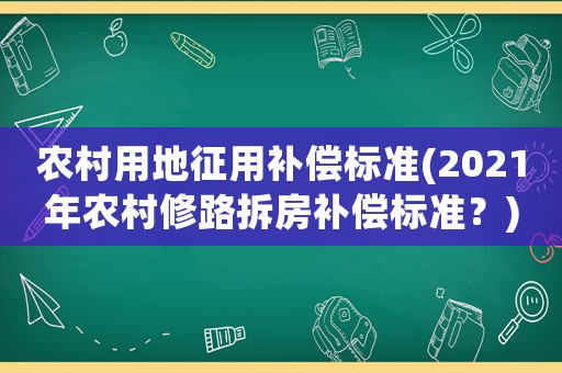 農村用地征用補償標準(2021年農村修路拆房補償標準？)
