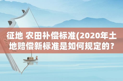 征地 農田補償標準(2020年土地賠償新標準是如何規定的？)