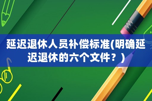 延遲退休人員補償標準(明確延遲退休的六個文件？)
