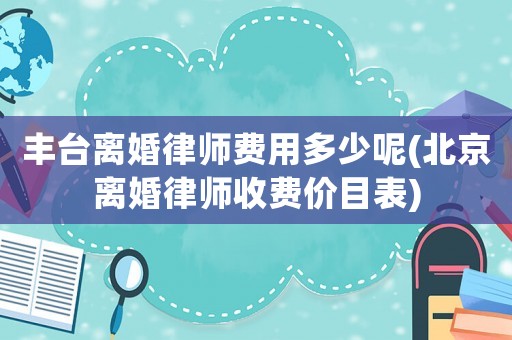 豐臺離婚律師費用多少呢(北京離婚律師收費價目表)