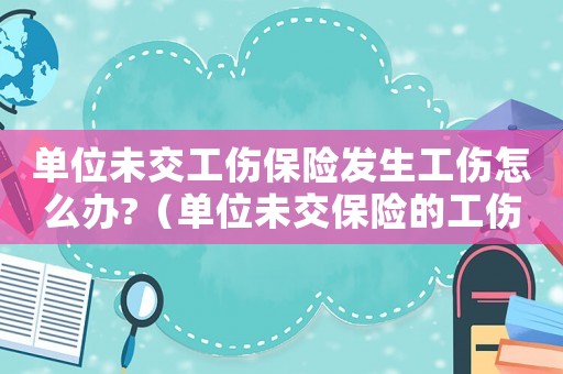 單位未交工傷保險(xiǎn)發(fā)生工傷怎么辦?（單位未交保險(xiǎn)的工傷怎么賠）