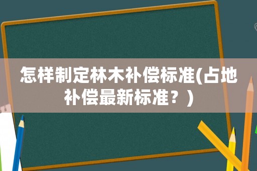 怎樣制定林木補償標準(占地補償最新標準？)
