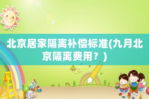 北京居家隔離補(bǔ)償標(biāo)準(zhǔn)(九月北京隔離費(fèi)用？)
