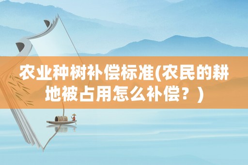 農業種樹補償標準(農民的耕地被占用怎么補償？)