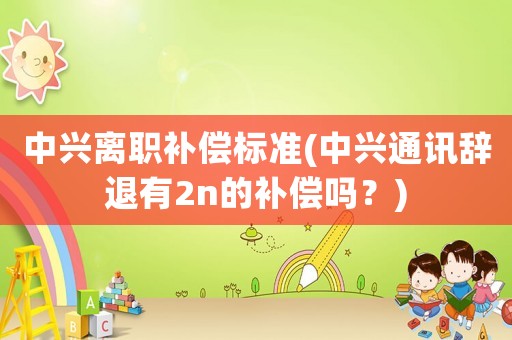 中興離職補償標準(中興通訊辭退有2n的補償嗎？)