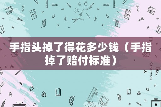 手指頭掉了得花多少錢（手指掉了賠付標準）