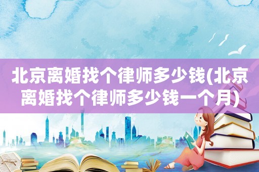 北京離婚找個律師多少錢(北京離婚找個律師多少錢一個月)
