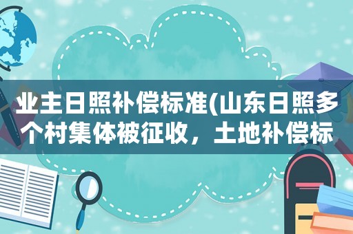 業主日照補償標準(山東日照多個村集體被征收，土地補償標準是多少？)