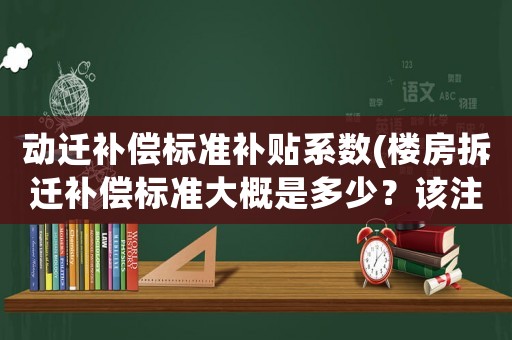 動遷補(bǔ)償標(biāo)準(zhǔn)補(bǔ)貼系數(shù)(樓房拆遷補(bǔ)償標(biāo)準(zhǔn)大概是多少？該注意些什么？)
