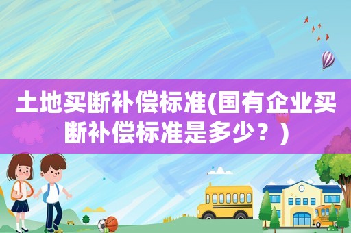 土地買斷補償標準(國有企業買斷補償標準是多少？)