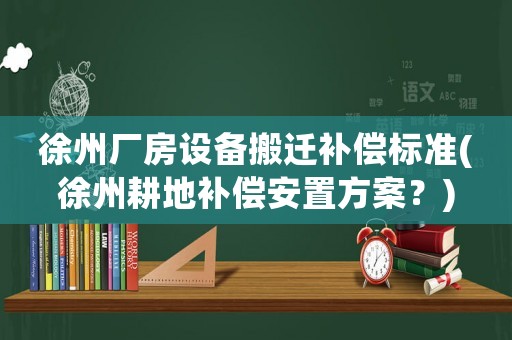 徐州廠房設備搬遷補償標準(徐州耕地補償安置方案？)