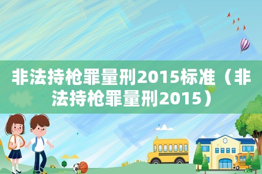 非法持槍罪量刑2015標(biāo)準(zhǔn)（非法持槍罪量刑2015）