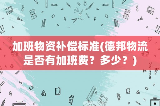 加班物資補償標準(德邦物流是否有加班費？多少？)