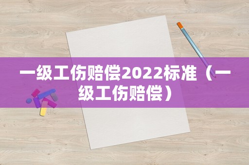 一級工傷賠償2022標準（一級工傷賠償）