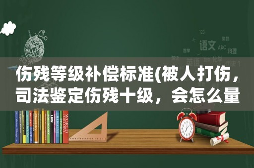 傷殘等級補償標準(被人打傷，司法鑒定傷殘十級，會怎么量刑和賠償)