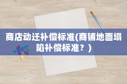 商店動遷補償標準(商鋪地面塌陷補償標準？)