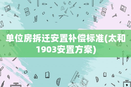 單位房拆遷安置補償標準(太和1903安置方案)