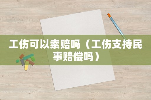 工傷可以索賠嗎（工傷支持民事賠償嗎）