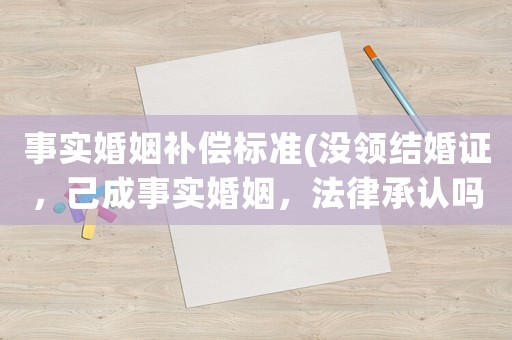 事實婚姻補償標準(沒領結婚證，己成事實婚姻，法律承認嗎？)