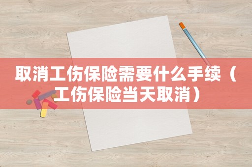 取消工傷保險需要什么手續（工傷保險當天取消）