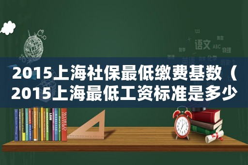 2015上海社保最低繳費基數（2015上海最低工資標準是多少）