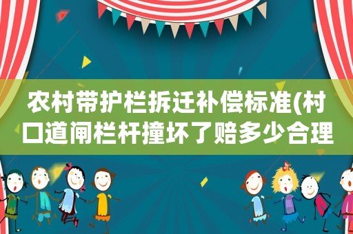 農(nóng)村帶護(hù)欄拆遷補(bǔ)償標(biāo)準(zhǔn)(村口道閘欄桿撞壞了賠多少合理)