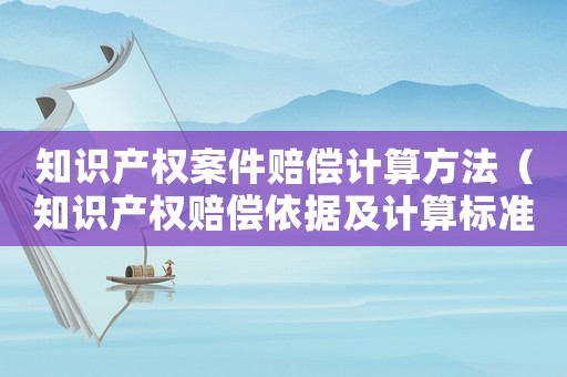 知識(shí)產(chǎn)權(quán)案件賠償計(jì)算方法（知識(shí)產(chǎn)權(quán)賠償依據(jù)及計(jì)算標(biāo)準(zhǔn)）