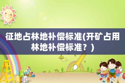 征地占林地補(bǔ)償標(biāo)準(zhǔn)(開(kāi)礦占用林地補(bǔ)償標(biāo)準(zhǔn)？)