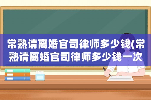 常熟請離婚官司律師多少錢(常熟請離婚官司律師多少錢一次)