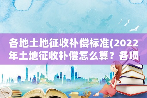 各地土地征收補償標準(2022年土地征收補償怎么算？各項補償標準是什么？)