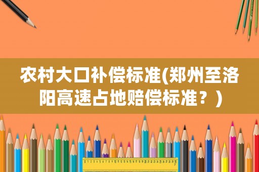 農村大口補償標準(鄭州至洛陽高速占地賠償標準？)