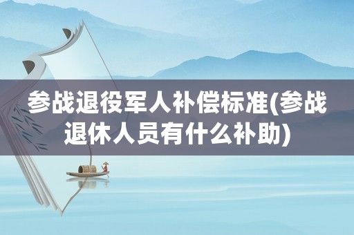 參戰退役軍人補償標準(參戰退休人員有什么補助)