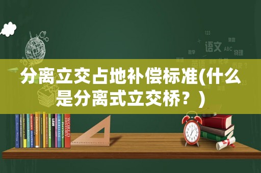 分離立交占地補償標準(什么是分離式立交橋？)