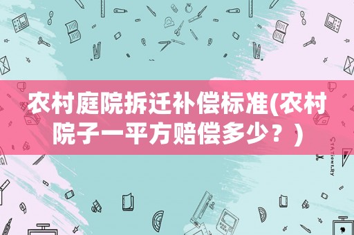 農(nóng)村庭院拆遷補(bǔ)償標(biāo)準(zhǔn)(農(nóng)村院子一平方賠償多少？)