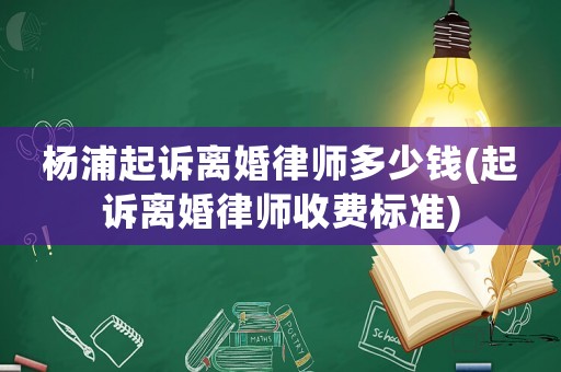 楊浦起訴離婚律師多少錢(起訴離婚律師收費(fèi)標(biāo)準(zhǔn))