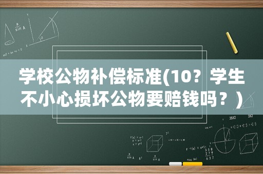 學校公物補償標準(10？學生不小心損壞公物要賠錢嗎？)