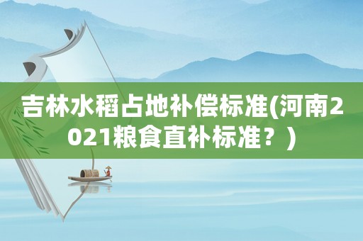 吉林水稻占地補償標準(河南2021糧食直補標準？)