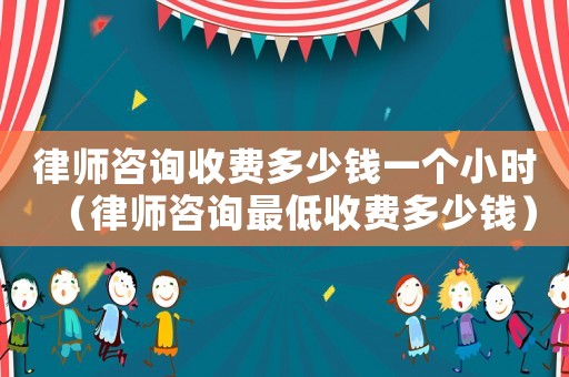 律師咨詢(xún)收費(fèi)多少錢(qián)一個(gè)小時(shí)（律師咨詢(xún)最低收費(fèi)多少錢(qián)）