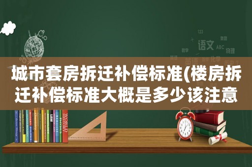 城市套房拆遷補償標(biāo)準(zhǔn)(樓房拆遷補償標(biāo)準(zhǔn)大概是多少該注意些什么)