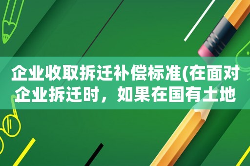 企業收取拆遷補償標準(在面對企業拆遷時，如果在國有土地上征地拆遷，應該如何補償？)