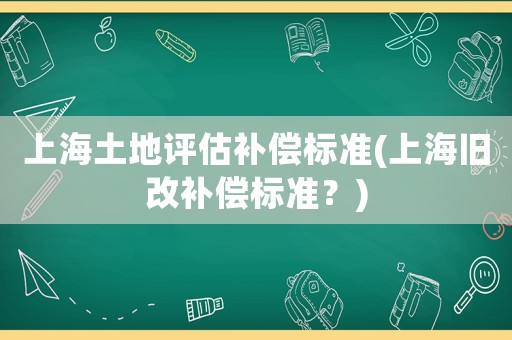 上海土地評估補償標(biāo)準(zhǔn)(上海舊改補償標(biāo)準(zhǔn)？)