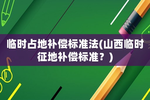 臨時占地補償標準法(山西臨時征地補償標準？)
