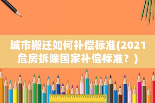城市搬遷如何補(bǔ)償標(biāo)準(zhǔn)(2021危房拆除國(guó)家補(bǔ)償標(biāo)準(zhǔn)？)