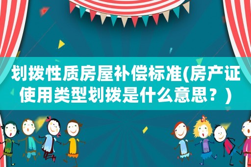 劃撥性質房屋補償標準(房產證使用類型劃撥是什么意思？)