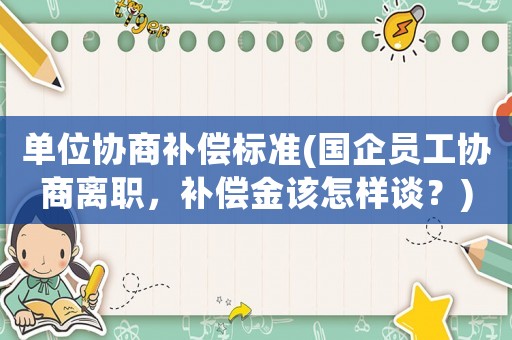 單位協商補償標準(國企員工協商離職，補償金該怎樣談？)