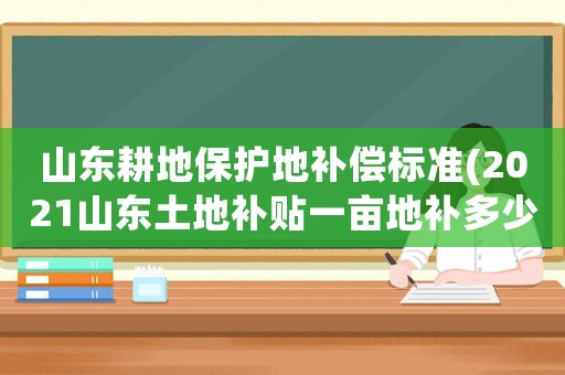 山東耕地保護地補償標準(2021山東土地補貼一畝地補多少？)