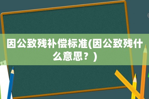 因公致殘補償標準(因公致殘什么意思？)
